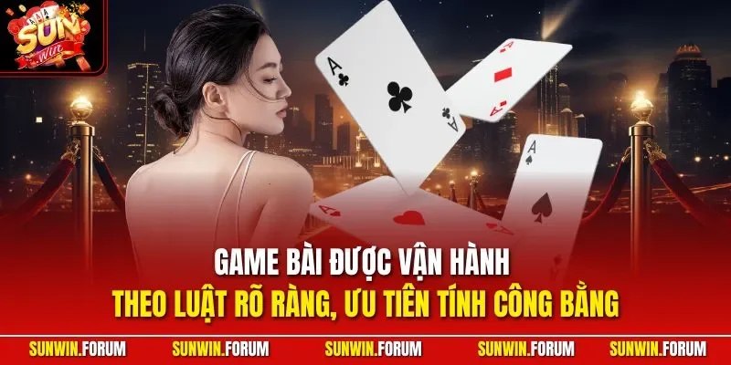 Game bài được vận hành theo luật rõ ràng, ưu tiên tính công bằng 