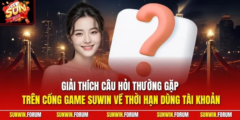 Giải thích câu hỏi thường gặp trên cổng game SUWIN về thời hạn dùng tài khoản
